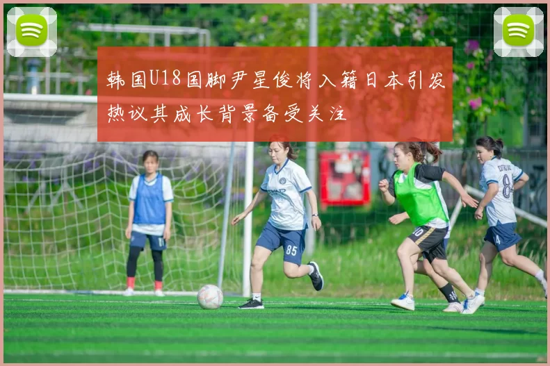 韩国U18国脚尹星俊将入籍日本引发热议其成长背景备受关注