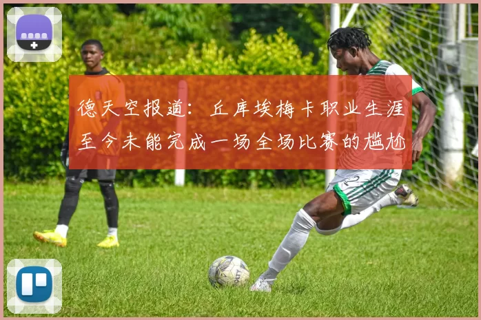 德天空报道：丘库埃梅卡职业生涯至今未能完成一场全场比赛的尴尬纪录