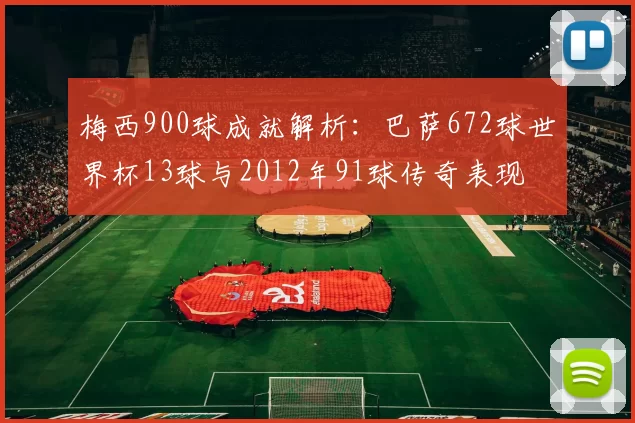 梅西900球成就解析：巴萨672球世界杯13球与2012年91球传奇表现