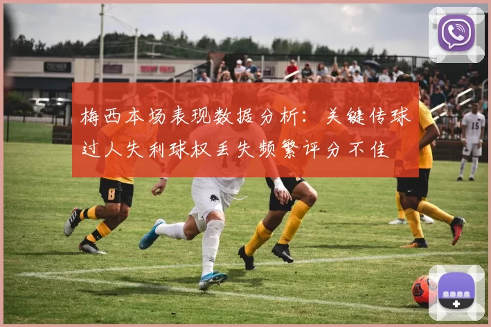 梅西本场表现数据分析：关键传球过人失利球权丢失频繁评分不佳