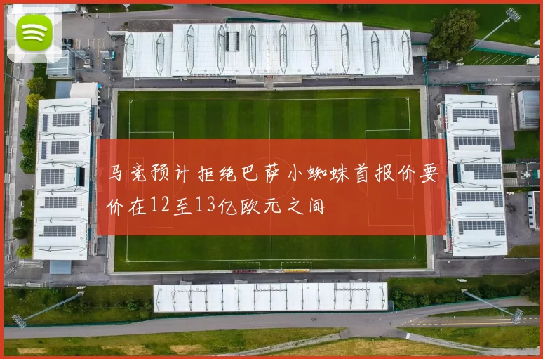 马竞预计拒绝巴萨小蜘蛛首报价要价在12至13亿欧元之间
