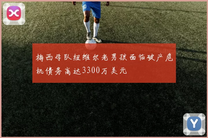 梅西母队纽维尔老男孩面临破产危机债务高达3300万美元