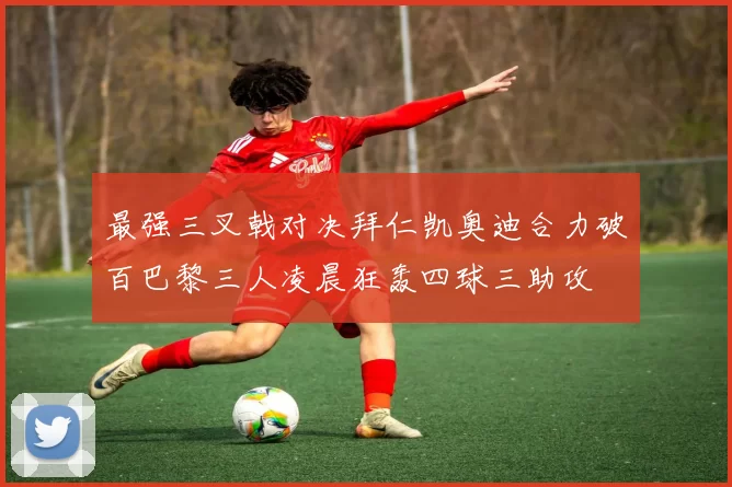 最强三叉戟对决拜仁凯奥迪合力破百巴黎三人凌晨狂轰四球三助攻