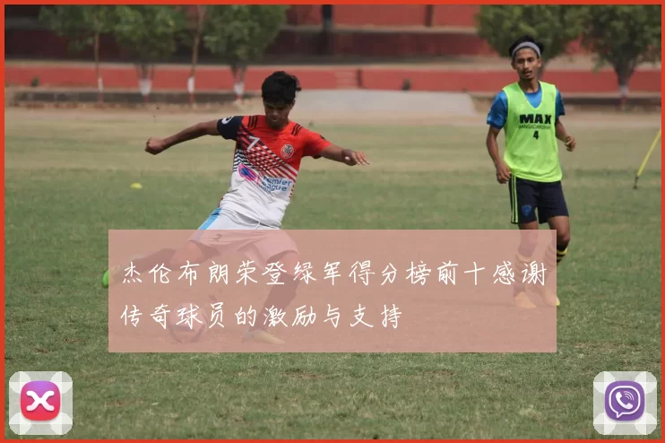 杰伦布朗荣登绿军得分榜前十感谢传奇球员的激励与支持