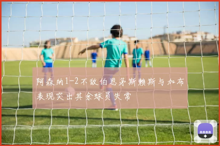 阿森纳1-2不敌伯恩茅斯赖斯与加布表现突出其余球员失常