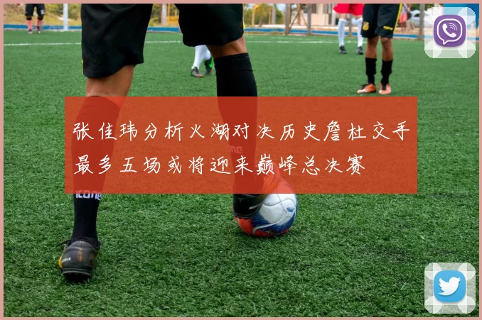 张佳玮分析火湖对决历史詹杜交手最多五场或将迎来巅峰总决赛