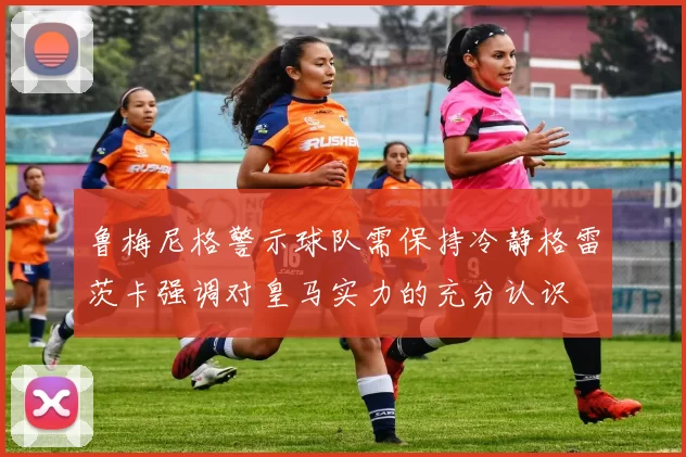 鲁梅尼格警示球队需保持冷静格雷茨卡强调对皇马实力的充分认识