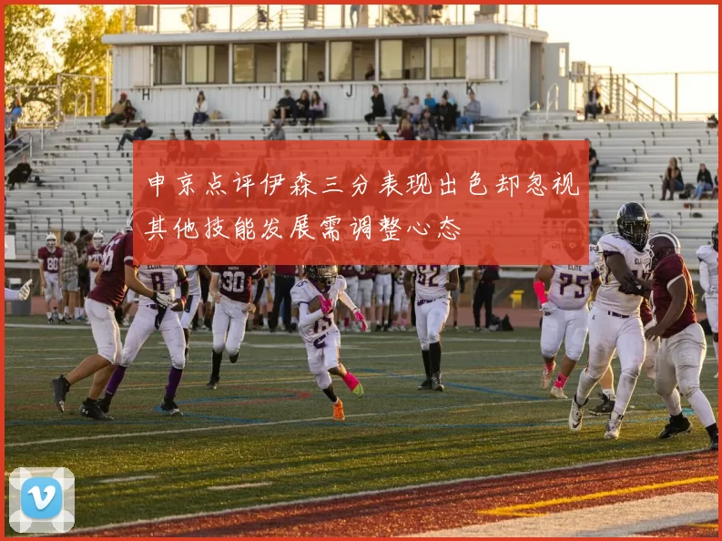 申京点评伊森三分表现出色却忽视其他技能发展需调整心态