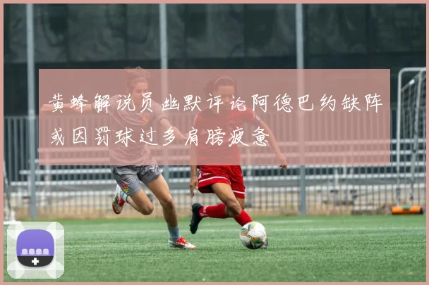 黄蜂解说员幽默评论阿德巴约缺阵或因罚球过多肩膀疲惫