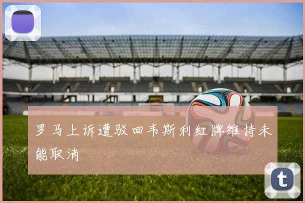 罗马上诉遭驳回韦斯利红牌维持未能取消